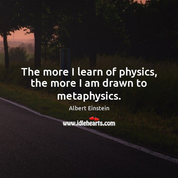 The more I learn of physics, the more I am drawn to metaphysics. Image