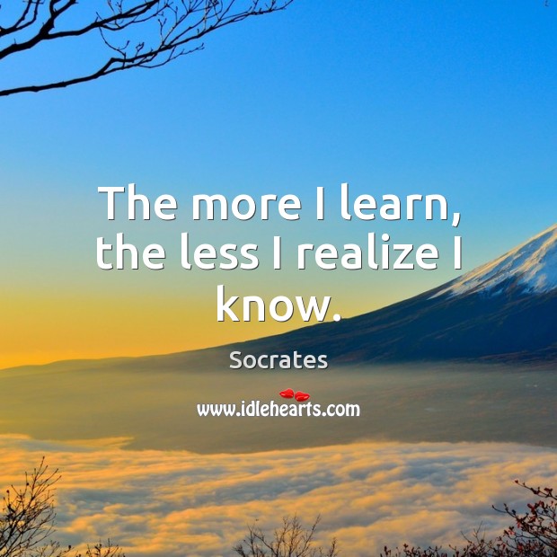 The more I learn, the less I realize I know. Socrates Picture Quote