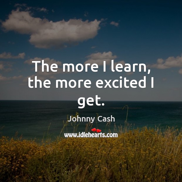 The more I learn, the more excited I get. Johnny Cash Picture Quote