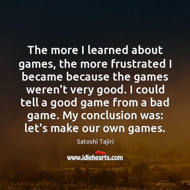 The more I learned about games, the more frustrated I became because Satoshi Tajiri Picture Quote