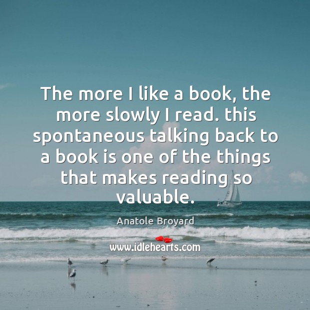The more I like a book, the more slowly I read. This spontaneous talking back to a book Books Quotes Image
