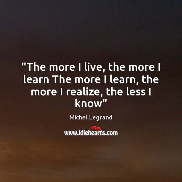 “The more I live, the more I learn The more I learn, the more I realize, the less I know” Michel Legrand Picture Quote