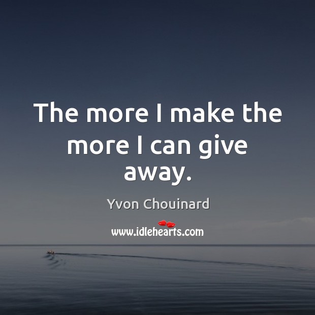 The more I make the more I can give away. Yvon Chouinard Picture Quote