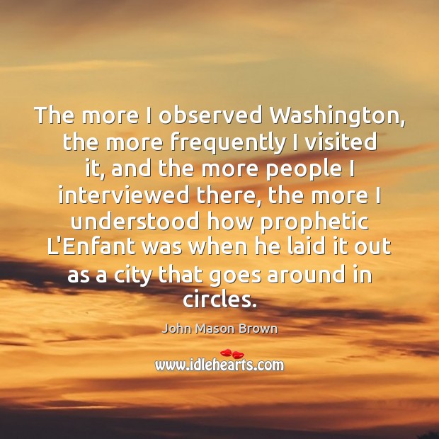The more I observed Washington, the more frequently I visited it, and John Mason Brown Picture Quote