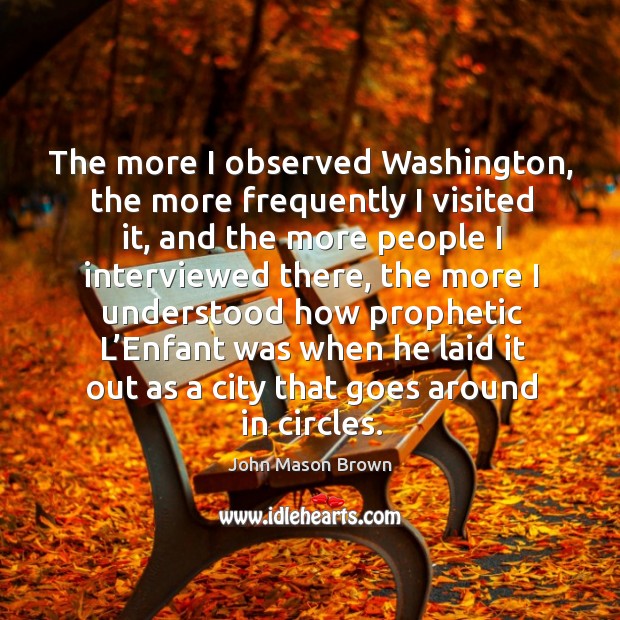 The more I observed washington, the more frequently I visited it John Mason Brown Picture Quote