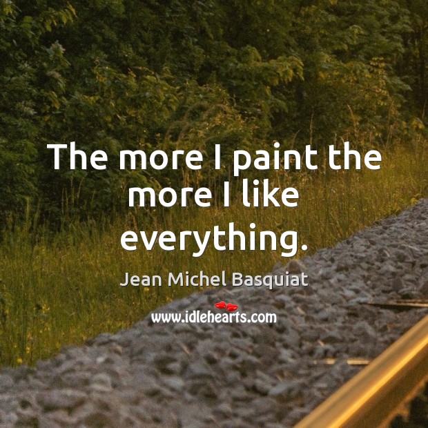 The more I paint the more I like everything. Jean Michel Basquiat Picture Quote