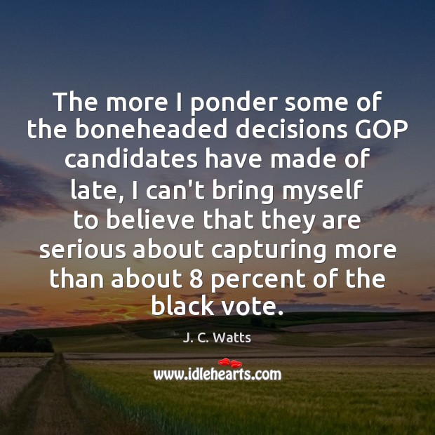 The more I ponder some of the boneheaded decisions GOP candidates have J. C. Watts Picture Quote
