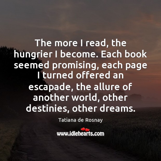The more I read, the hungrier I become. Each book seemed promising, Tatiana de Rosnay Picture Quote