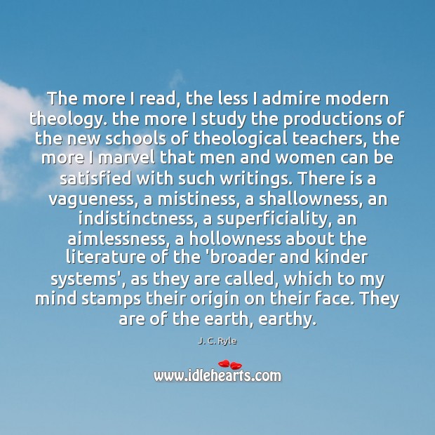 The more I read, the less I admire modern theology. the more 