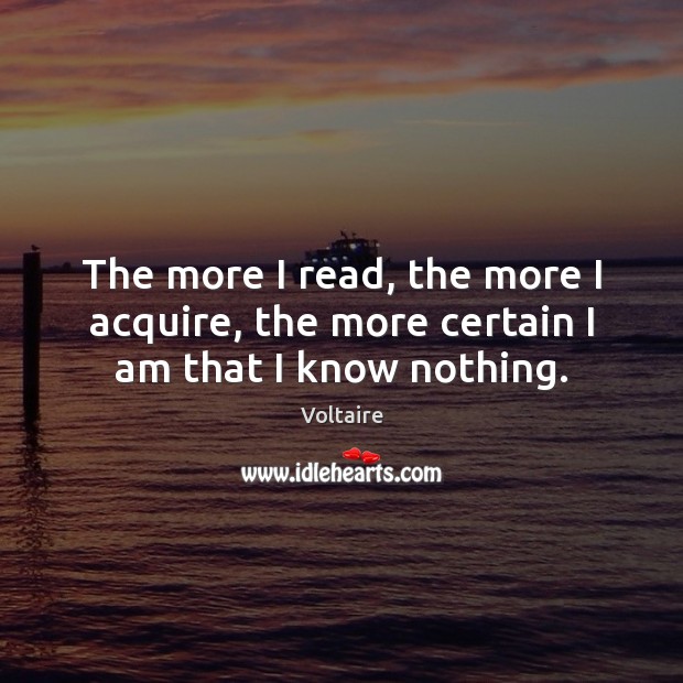 The more I read, the more I acquire, the more certain I am that I know nothing. Voltaire Picture Quote