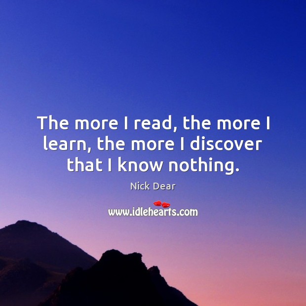 The more I read, the more I learn, the more I discover that I know nothing. Nick Dear Picture Quote