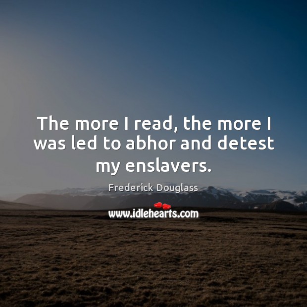 The more I read, the more I was led to abhor and detest my enslavers. Frederick Douglass Picture Quote