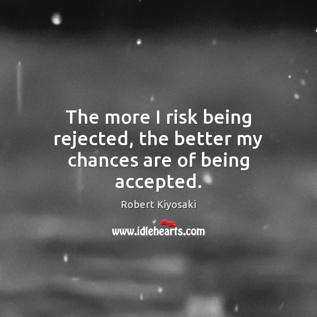 The more I risk being rejected, the better my chances are of being accepted. Robert Kiyosaki Picture Quote
