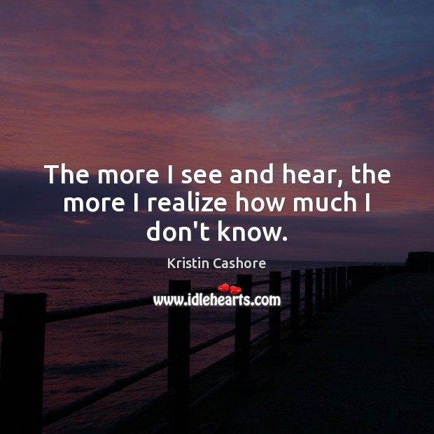 The more I see and hear, the more I realize how much I don’t know. Kristin Cashore Picture Quote