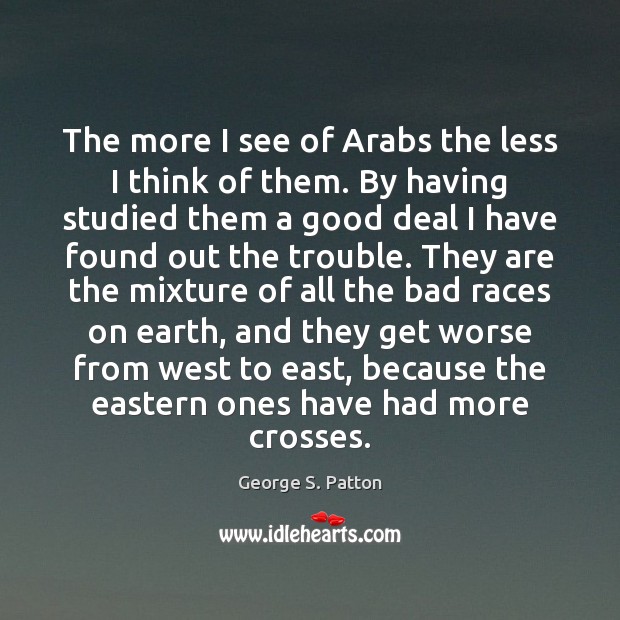 The more I see of Arabs the less I think of them. George S. Patton Picture Quote