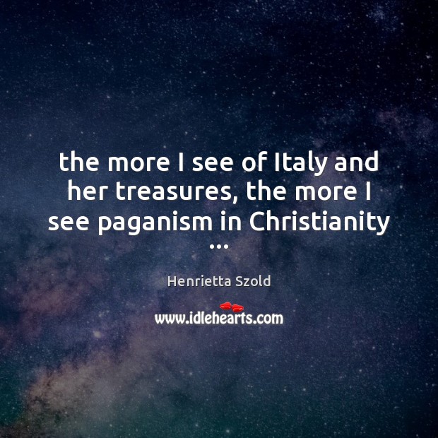 The more I see of Italy and her treasures, the more I see paganism in Christianity … Henrietta Szold Picture Quote