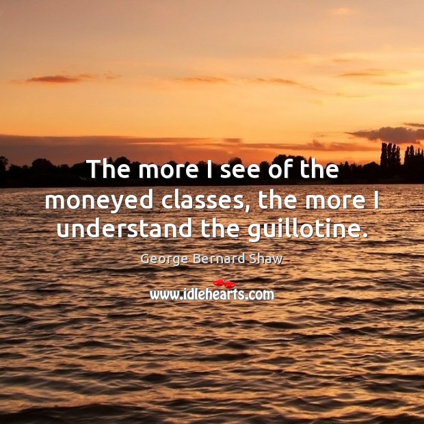 The more I see of the moneyed classes, the more I understand the guillotine. George Bernard Shaw Picture Quote