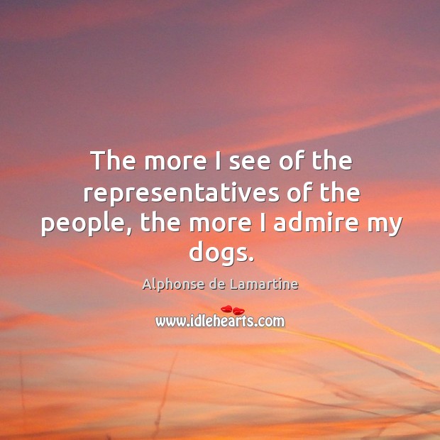 The more I see of the representatives of the people, the more I admire my dogs. Alphonse de Lamartine Picture Quote