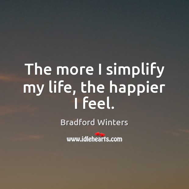The more I simplify my life, the happier I feel. Bradford Winters Picture Quote