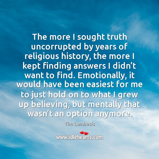 The more I sought truth uncorrupted by years of religious history, the 