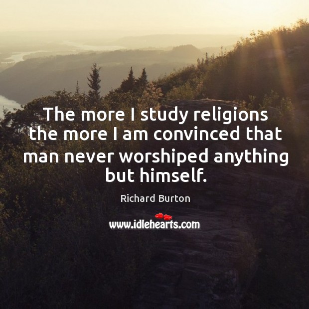 The more I study religions the more I am convinced that man never worshiped anything but himself. Richard Burton Picture Quote
