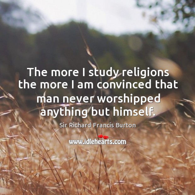 The more I study religions the more I am convinced that man never worshipped anything but himself. Sir Richard Francis Burton Picture Quote