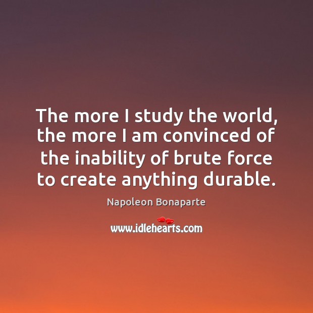 The more I study the world, the more I am convinced of Napoleon Bonaparte Picture Quote