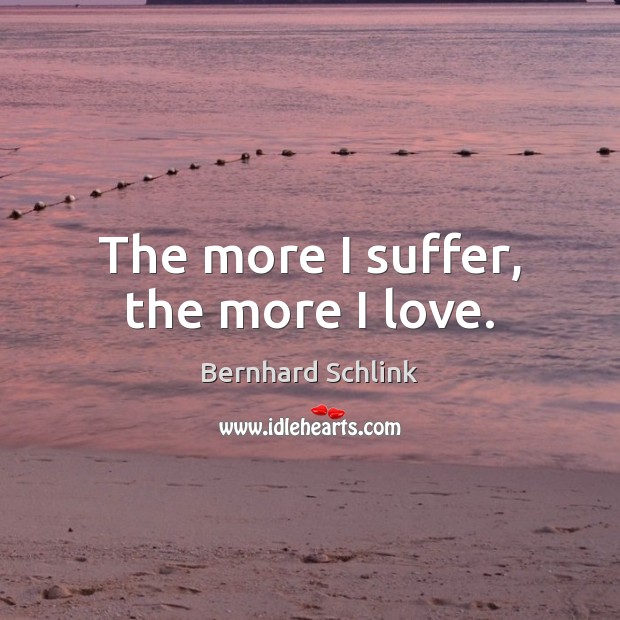 The more I suffer, the more I love. Bernhard Schlink Picture Quote