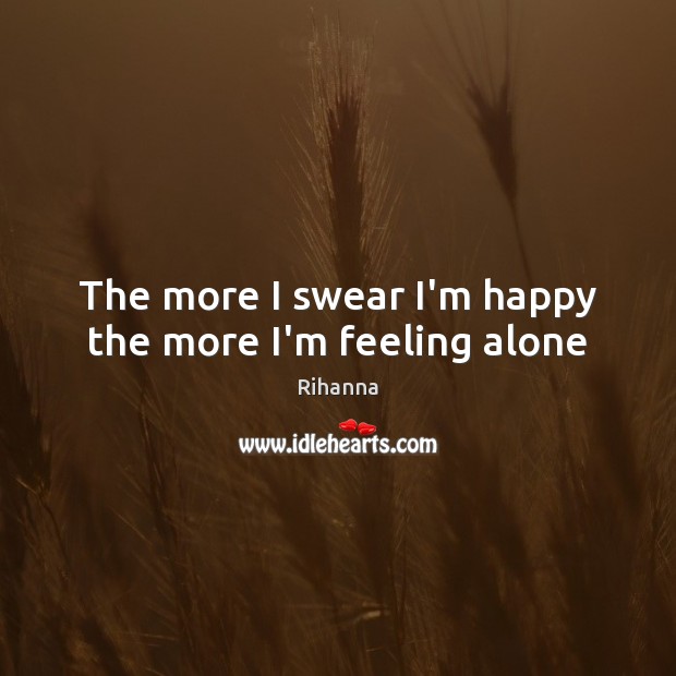 The more I swear I’m happy the more I’m feeling alone Rihanna Picture Quote