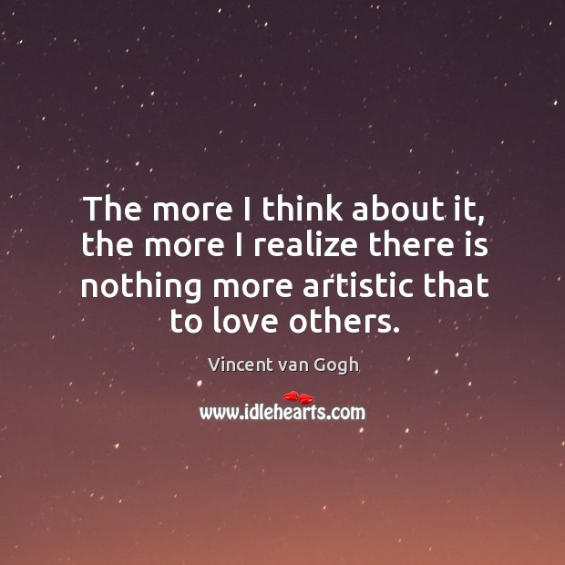 The more I think about it, the more I realize there is nothing more artistic that to love others. Vincent van Gogh Picture Quote