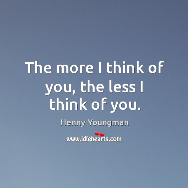 The more I think of you, the less I think of you. Henny Youngman Picture Quote