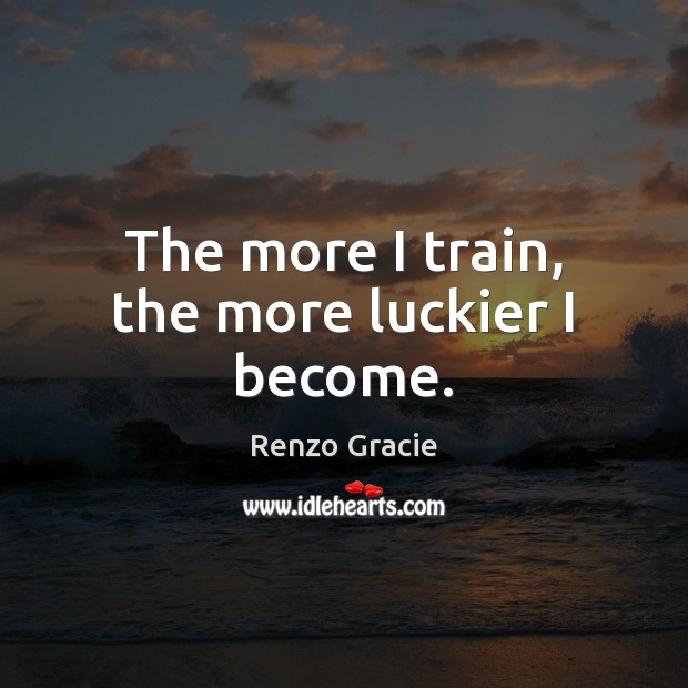 The more I train, the more luckier I become. Renzo Gracie Picture Quote