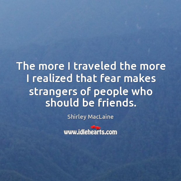 The more I traveled the more I realized that fear makes strangers of people who should be friends. Image
