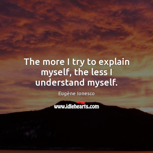 The more I try to explain myself, the less I understand myself. Eugène Ionesco Picture Quote