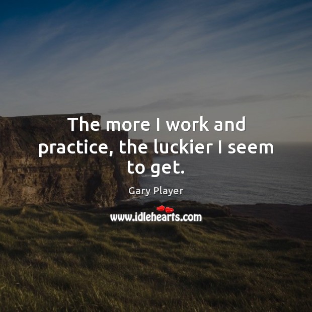 The more I work and practice, the luckier I seem to get. Gary Player Picture Quote