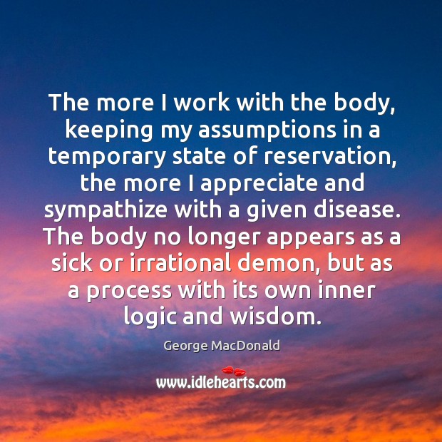The more I work with the body, keeping my assumptions in a temporary state of reservation George MacDonald Picture Quote