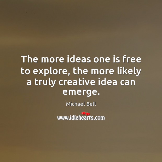 The more ideas one is free to explore, the more likely a truly creative idea can emerge. Michael Bell Picture Quote