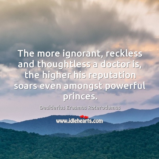 The more ignorant, reckless and thoughtless a doctor is, the higher his reputation soars even amongst powerful princes. Desiderius Erasmus Roterodamus Picture Quote