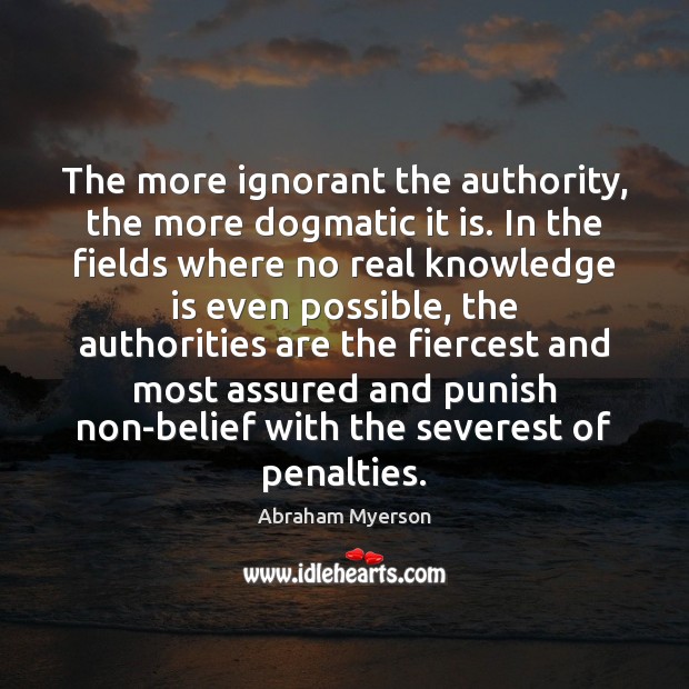 The more ignorant the authority, the more dogmatic it is. In the Abraham Myerson Picture Quote