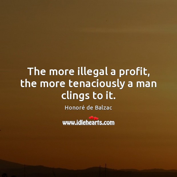 The more illegal a profit, the more tenaciously a man clings to it. Honoré de Balzac Picture Quote