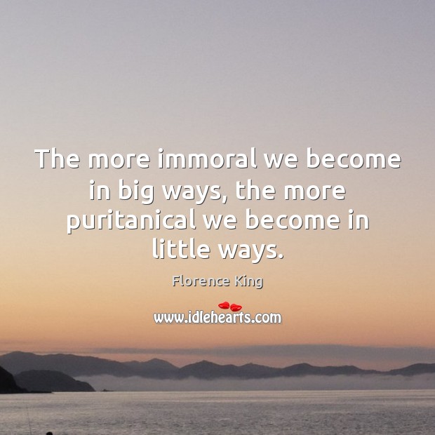 The more immoral we become in big ways, the more puritanical we become in little ways. Florence King Picture Quote