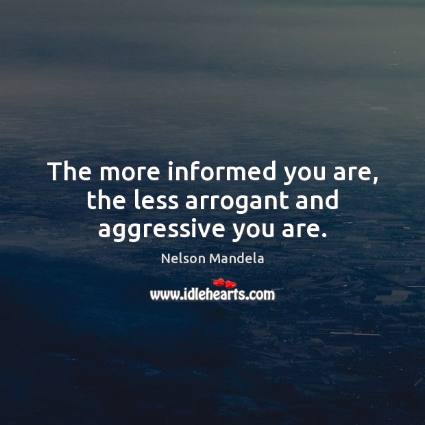 The more informed you are, the less arrogant and aggressive you are. Nelson Mandela Picture Quote