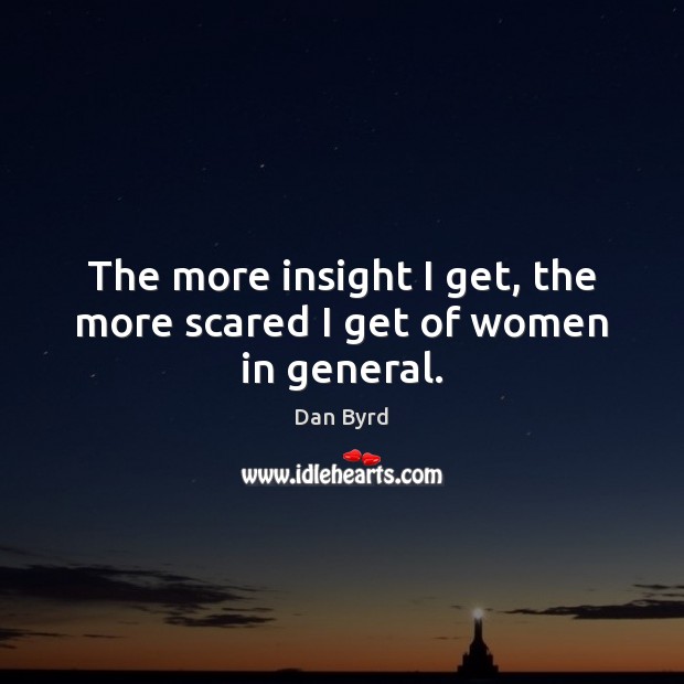 The more insight I get, the more scared I get of women in general. Dan Byrd Picture Quote
