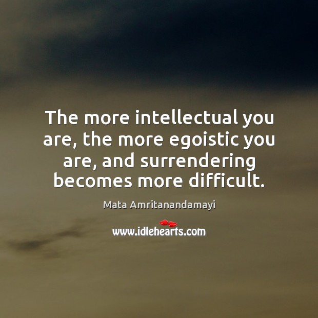 The more intellectual you are, the more egoistic you are, and surrendering Mata Amritanandamayi Picture Quote