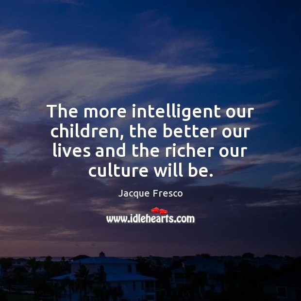 The more intelligent our children, the better our lives and the richer Jacque Fresco Picture Quote