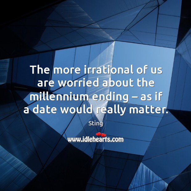 The more irrational of us are worried about the millennium ending – as if a date would really matter. Sting Picture Quote