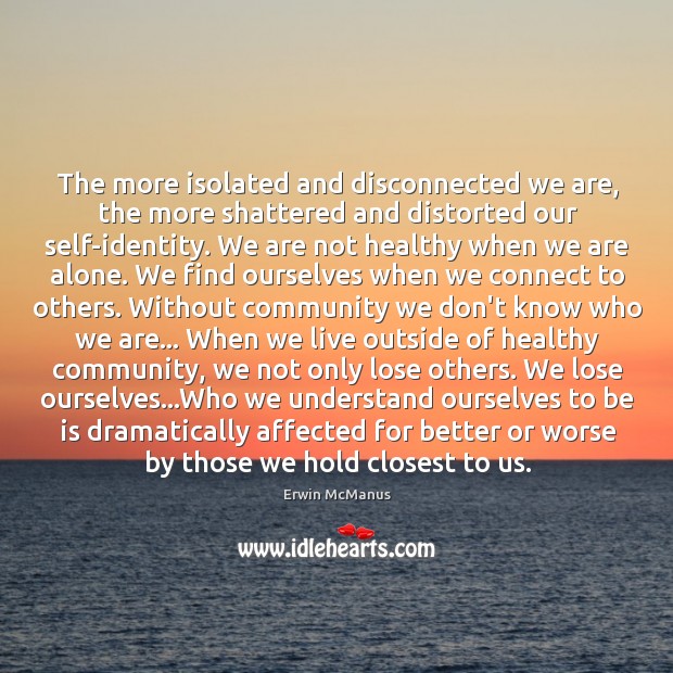 The more isolated and disconnected we are, the more shattered and distorted Erwin McManus Picture Quote