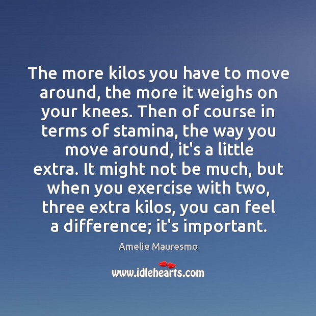 The more kilos you have to move around, the more it weighs Amelie Mauresmo Picture Quote