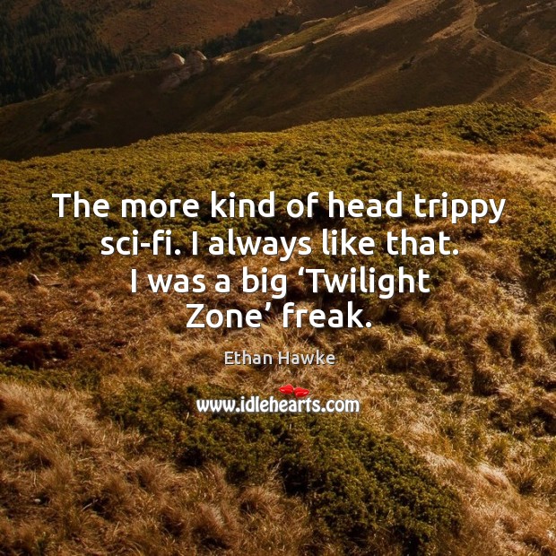 The more kind of head trippy sci-fi. I always like that. I was a big ‘twilight zone’ freak. Ethan Hawke Picture Quote