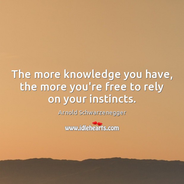 The more knowledge you have, the more you’re free to rely on your instincts. Arnold Schwarzenegger Picture Quote